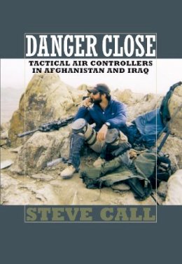 Dr Steve Call - Danger Close: Tactical Air Controllers in Afghanistan and Iraq (Texas a & M University Military History Series): 113 (Williams-Ford Texas A&M University Military History) - 9781603441421 - V9781603441421