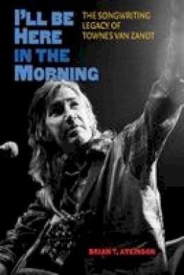 Brian T. Atkinson - I´ll Be Here in the Morning: The Songwriting Legacy of Townes Van Zandt - 9781603445269 - V9781603445269