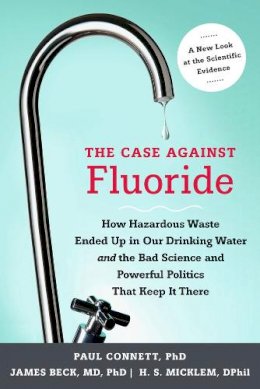 Paul Connett - The Case against Fluoride: How Hazardous Waste Ended Up in Our Drinking Water and the Bad Science and Powerful Politics That Keep It There - 9781603582872 - V9781603582872