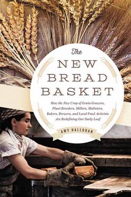 Amy Halloran - The New Bread Basket: How the New Crop of Grain Growers, Plant Breeders, Millers, Maltsters, Bakers, Brewers, and Local Food Activists Are Redefining Our Daily Loaf - 9781603585675 - V9781603585675