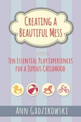 Ann Gadzikowski - Creating a Beautiful Mess: Ten Essential Play Experiences for a Joyous Childhood - 9781605543864 - V9781605543864