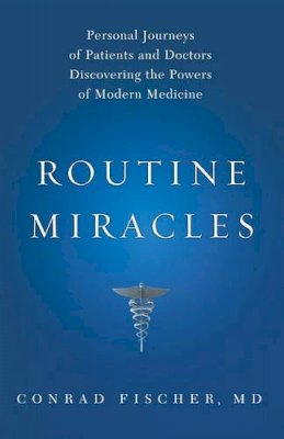 Conrad Fischer - Routine Miracles: Personal Journeys of Patients and Doctors Discovering the Powers of Modern Medicine - 9781607141198 - V9781607141198