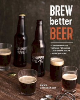 Emma Christensen - Brew Better Beer: Learn (and Break) the Rules for Making IPAs, Sours, Pilsners, Stouts, and More - 9781607746317 - V9781607746317