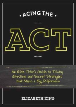 Elizabeth King - Acing the ACT: An Elite Tutor's Guide to Tricky Questions and Secret Strategies that Make a Big Difference - 9781607746393 - V9781607746393