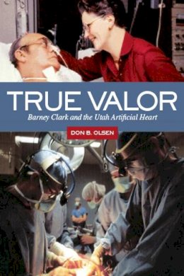 Don B. Olsen - True Valor: Barney Clark and the Utah Artificial Heart - 9781607813910 - V9781607813910