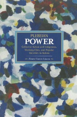 Alvaro Garcia Linera - Plebeian Power: Collective Action And Indigenous, Working-class, And Popular Identities In Bolivia: Historical Materialism, Volume 55 - 9781608464098 - V9781608464098