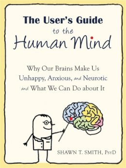 Shawn Smith - The User´s Guide to the Human Mind: Why Our Brains Make Us Unhappy, Anxious, and Neurotic and What We Can Do about It - 9781608820528 - V9781608820528