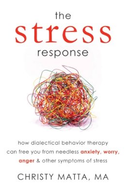 Christy Matta - The Stress Response: How Dialectical Behaviour Therapy Can Free You from Needless Anxiety, Worry, Anger, and Other Symptoms of Stress - 9781608821303 - V9781608821303