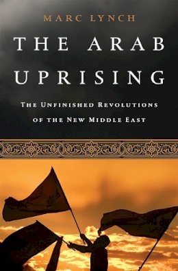 Marc Lynch - The Arab Uprising: The Unfinished Revolutions of the New Middle East - 9781610392358 - V9781610392358