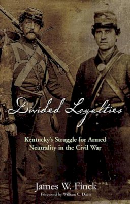 James W. Finck - Divided Loyalties: Kentucky’S Struggle for Armed Neutrality in the Civil War - 9781611211023 - V9781611211023