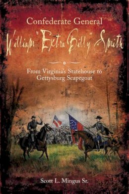 Scott L. Mingus Sr. - Confederate General William “Extra Billy” Smith: From Virginia’s Statehouse to Gettysburg Scapegoat - 9781611211290 - V9781611211290