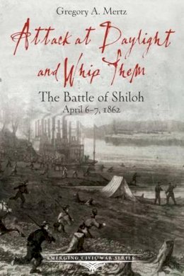 Gregory Mertz - Attack at Daylight and Whip Them: The Battle of Shiloh, April 67, 1862 - 9781611213133 - V9781611213133