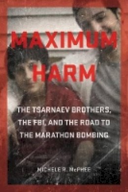 Michele R. McPhee - Maximum Harm: The Tsarnaev Brothers, the FBI, and the Road to the Marathon Bombing - 9781611688498 - V9781611688498