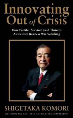 Shigetaka Komori - Innovating Out of Crisis: How Fujifilm Survived (and Thrived) As Its Core Business Was Vanishing - 9781611720235 - V9781611720235