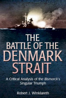 Robert Winklareth - The Battle of the Denmark Strait: A Critical Analysis of the Bismarck’s Singular Triumph - 9781612001234 - V9781612001234