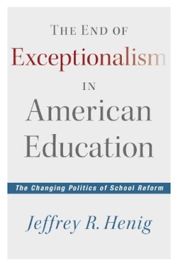 Jeffrey R. Henig - The End of Exceptionalism in American Education. The Changing Politics of School Reform.  - 9781612505114 - V9781612505114