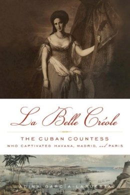 Alina García-Lapuerta - La Belle Créole: The Cuban Countess Who Captivated Havana, Madrid, and Paris - 9781613745366 - V9781613745366