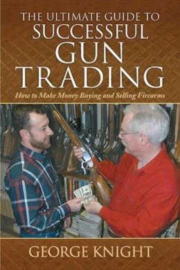 George Knight - The Ultimate Guide to Successful Gun Trading. How to Make Money Buying and Selling Firearms.  - 9781616083205 - V9781616083205