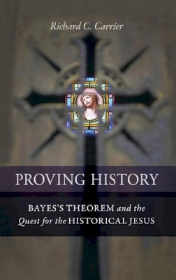 Richard C. Carrier - Proving History: Bayes´s Theorem and the Quest for the Historical Jesus - 9781616145590 - V9781616145590