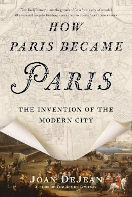 Joan Dejean - How Paris Became Paris: The Invention of the Modern City - 9781620407684 - V9781620407684