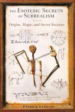 Patrick Lepetit - Esoteric Secrets of Surrealism: Origins, Magic, and Secret Societies - 9781620551752 - V9781620551752