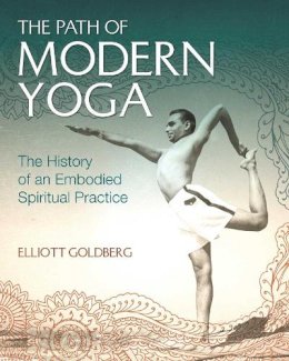 Elliott Goldberg - The Path of Modern Yoga: The History of an Embodied Spiritual Practice - 9781620555675 - V9781620555675