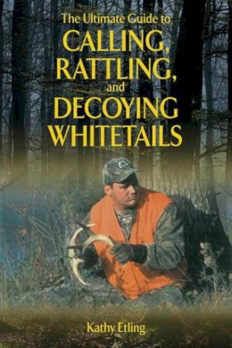 Kathy Etling - The Ultimate Guide to Calling, Rattling, and Decoying Whitetails - 9781620871089 - V9781620871089