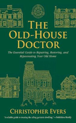 Christopher Evers - The Old-House Doctor. The Essential Guide to Repairing, Restoring, and Rejuvenating Your Old Home.  - 9781620873694 - V9781620873694