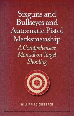 William Reichenbach - Sixguns and Bullseyes and Automatic Pistol Marksmanship - 9781620873724 - V9781620873724