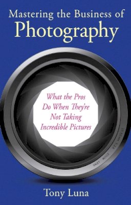 Tony Luna - Mastering the Business of Photography: What the Pros Do When They´re Not Taking Incredible Pictures - 9781621533931 - V9781621533931