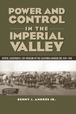 Benny J Andrés - Power and Control in the Imperial Valley: Nature, Agribusiness, and Workers on the California Borderland, 1900-1940 (Connecting the Greater West Series) - 9781623494636 - V9781623494636