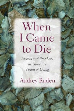 Audrey Raden - When I Came to Die: Process and Prophecy in Thoreau's Vision of Dying - 9781625342409 - V9781625342409