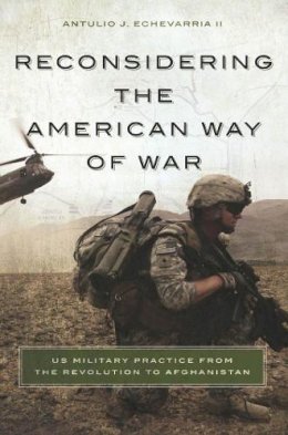 Antulio J. Echevarria II - Reconsidering the American Way of War: US Military Practice from the Revolution to Afghanistan - 9781626160675 - V9781626160675