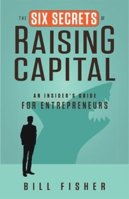 Bill Fisher - The Six Secrets of Raising Capital. An Insider's Guide for Entrepreneurs.  - 9781626562394 - V9781626562394