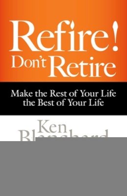 Blanchard, Ken, Shaevitz, Morton - Refire! Don't Retire: Make the Rest of Your Life the Best of Your Life - 9781626563339 - V9781626563339