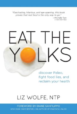 Liz Wolfe - Eat The Yolks: Discover Paleo, Fight Food Lies, and Reclaim Your Health - 9781628600193 - V9781628600193