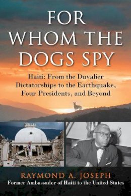 Raymond A. Joseph - For Whom the Dogs Spy: Haiti: From the Duvalier Dictatorships to the Earthquake, Four Presidents, and Beyond - 9781628725407 - V9781628725407