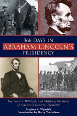 Stephen A Wynalda - 366 Days in Abraham Lincoln's Presidency: The Private, Political, and Military Decisions of Americas Greatest President - 9781628737516 - V9781628737516