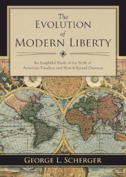 George L. Scherger - The Evolution of Modern Liberty. An Insightful Study of the Birth of American Freedom and How it Spread Overseas.  - 9781629143903 - V9781629143903