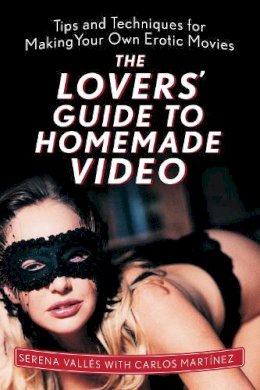 Serena Valles - The Lovers' Guide to Homemade Video. Tips and Techniques for Making Your Own Erotic Movies.  - 9781629144757 - V9781629144757