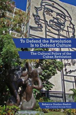 Rebecca Gordon-Nesbitt - To Defend the Revolution Is to Defend Culture: The Cultural Policy of the Cuban Revolution - 9781629631042 - V9781629631042