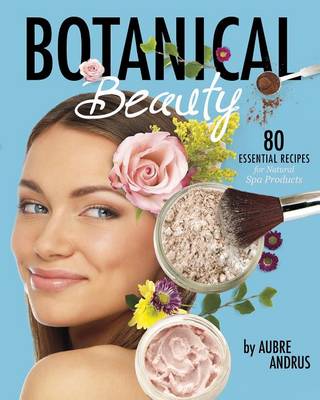 Aubre Andrus - Botanical Beauty: 80 Essential Recipes for Natural Spa Products - 9781630790752 - V9781630790752