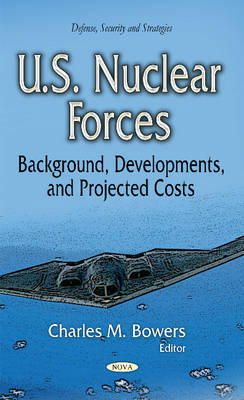 Bowers C.M. - U.S. Nuclear Forces: Background, Developments & Projected Costs - 9781631178399 - V9781631178399