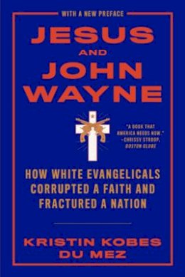 Kristin Kobes Du Mez - Jesus and John Wayne: How White Evangelicals Corrupted a Faith and Fractured a Nation - 9781631499050 - V9781631499050