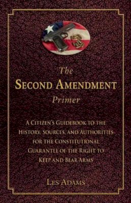 Les Adams - The Second Amendment Primer. A Citizen's Guidebook to the History, Sources, and Authorities for the Constitutional Guarantee of the Right to Keep and Bear Arms.  - 9781632206190 - V9781632206190