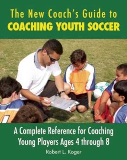 Robert L. Koger - The New Coach's Guide to Coaching Youth Soccer. A Complete Reference for Coaching Young Players Ages 4 Through 8.  - 9781632206886 - V9781632206886