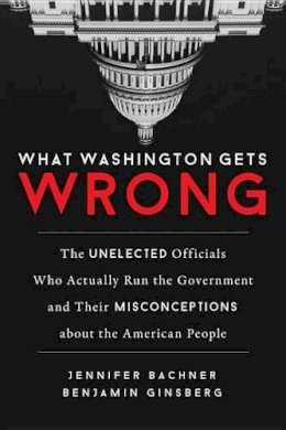 Jennifer Bachner - What Washington Gets Wrong: The Unelected Officials Who Actually Run the Government and Their Misconceptions about the American People - 9781633882492 - V9781633882492