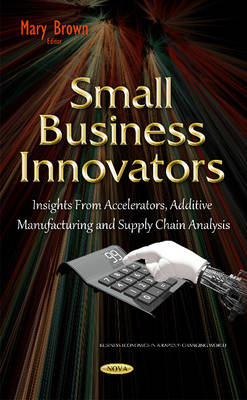 Mary Brown (Ed.) - Small Business Innovators: Insights from Accelerators, Additive Manufacturing & Supply Chain Analysis - 9781634832656 - V9781634832656