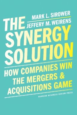 Mark Sirower - The Synergy Solution: How Companies Win the Mergers and Acquisitions Game - 9781647820428 - V9781647820428