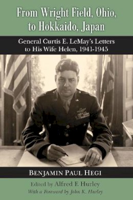 Hegi, Benjamin Paul. Ed(S): Hurley, Alfred F. - From Wright Field, Ohio, to Hokkaido, Japan: General Curtis E. Lemay's Letters to His Wife Helen, 1941-1945 - 9781680400014 - V9781680400014